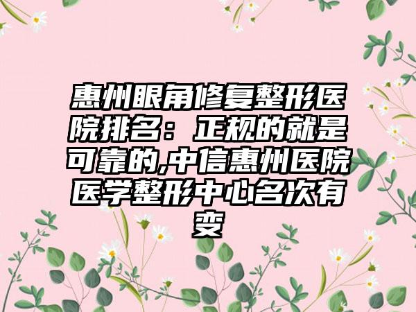 惠州眼角修复整形医院排名：正规的就是可靠的,中信惠州医院医学整形中心名次有变