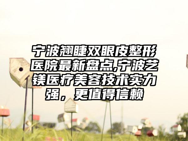 宁波翘睫双眼皮整形医院非常新盘点,宁波艺镁医疗美容技术实力强，更值得信赖