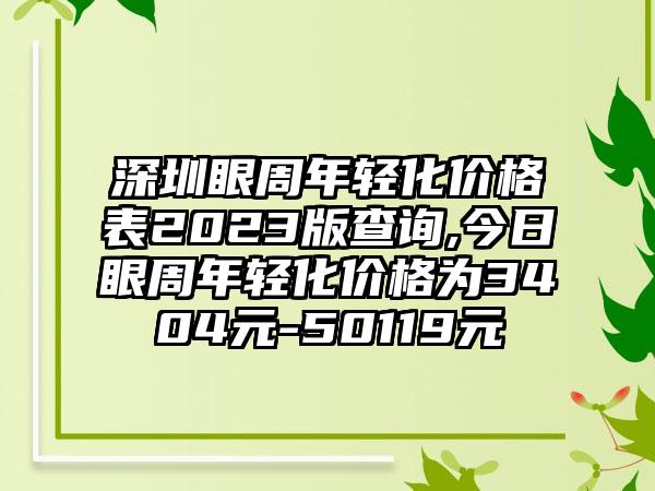 深圳眼周年轻化价格表2023版查询,今日眼周年轻化价格为3404元-50119元