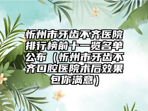 忻州市牙齿不齐医院排行榜前十一览名单公布（忻州市牙齿不齐口腔医院术后成果包你满意）