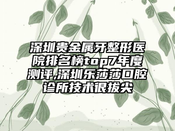 深圳贵金属牙整形医院排名榜top7年度测评,深圳乐莎莎口腔诊所技术很拔尖