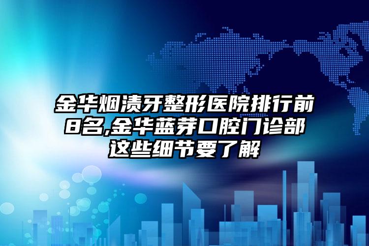 金华烟渍牙整形医院排行前8名,金华蓝芽口腔门诊部这些细节要了解