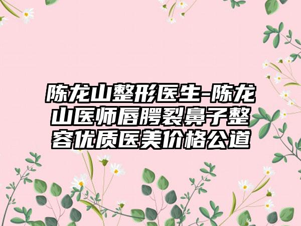 陈龙山整形医生-陈龙山医师唇腭裂鼻子整容优质医美价格公道