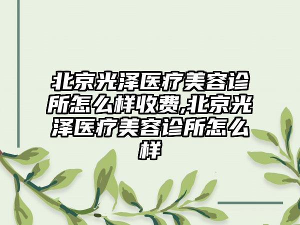 北京光泽医疗美容诊所怎么样收费,北京光泽医疗美容诊所怎么样