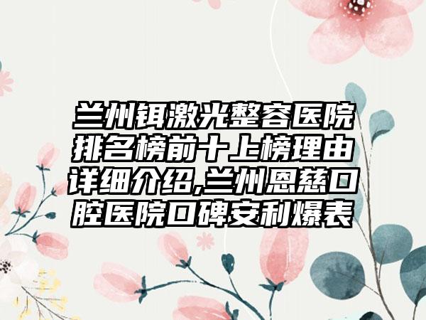 兰州铒激光整容医院排名榜前十上榜理由详细介绍,兰州恩慈口腔医院口碑安利爆表