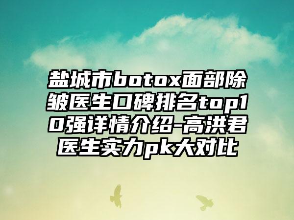 盐城市botox面部除皱医生口碑排名top10强详情介绍-高洪君医生实力pk大对比