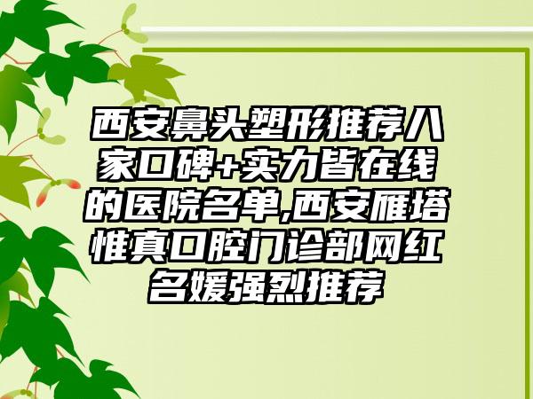 西安鼻头塑形推荐八家口碑+实力皆在线的医院名单,西安雁塔惟真口腔门诊部网红名媛强烈推荐