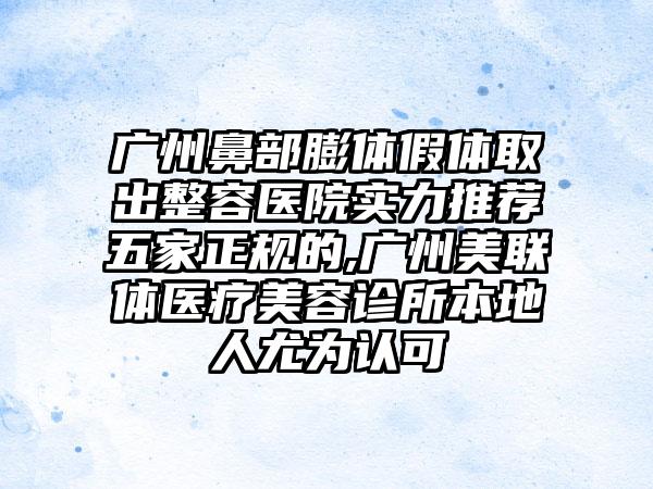 广州鼻部膨体假体取出整容医院实力推荐五家正规的,广州美联体医疗美容诊所本地人尤为认可