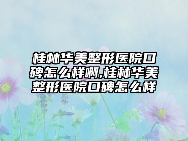 桂林华美整形医院口碑怎么样啊,桂林华美整形医院口碑怎么样