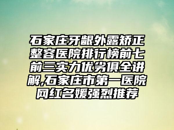 石家庄牙龈外露矫正整容医院排行榜前七前三实力优劣俱全讲解,石家庄市第一医院网红名媛强烈推荐