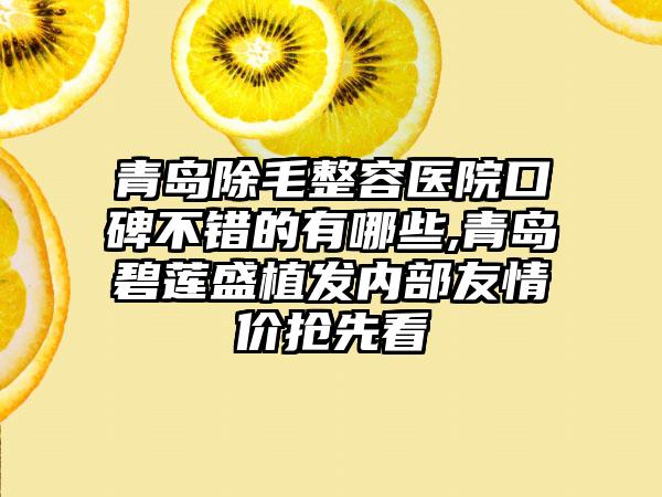 青岛除毛整容医院口碑不错的有哪些,青岛碧莲盛植发内部友情价抢先看