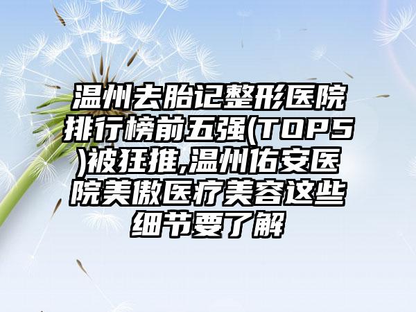 温州去胎记整形医院排行榜前五强(TOP5)被狂推,温州佑安医院美傲医疗美容这些细节要了解