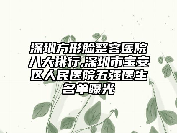 深圳方形脸整容医院八大排行,深圳市宝安区人民医院五强医生名单曝光