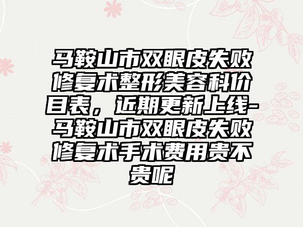 马鞍山市双眼皮失败修复术整形美容科价目表，近期更新上线-马鞍山市双眼皮失败修复术手术费用贵不贵呢