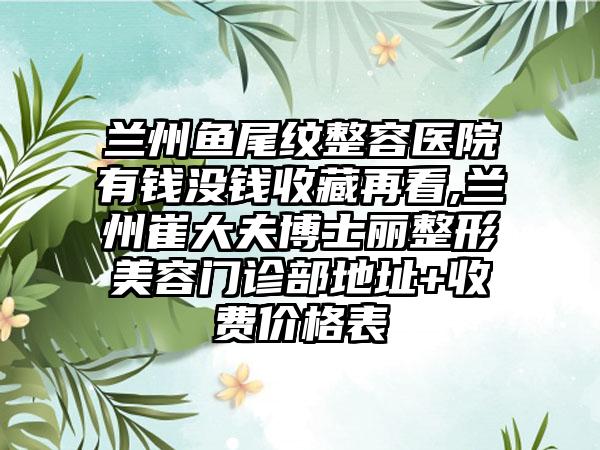 兰州鱼尾纹整容医院有钱没钱收藏再看,兰州崔大夫博士丽整形美容门诊部地址+收费价格表