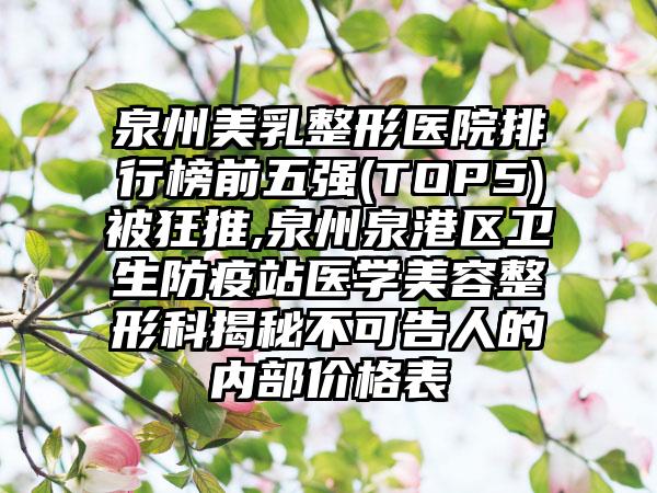 泉州美乳整形医院排行榜前五强(TOP5)被狂推,泉州泉港区卫生防疫站医学美容整形科揭秘不可告人的内部价格表