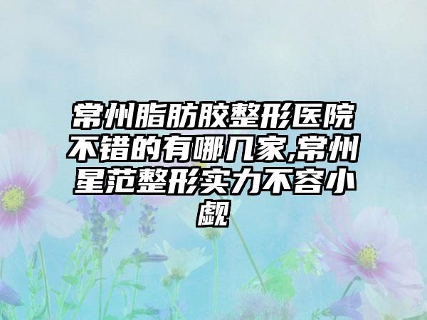 常州脂肪胶整形医院不错的有哪几家,常州星范整形实力不容小觑