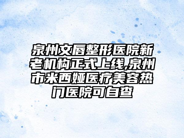 泉州文唇整形医院新老机构正式上线,泉州市米西娅医疗美容热门医院可自查