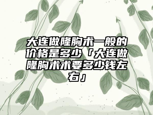 大连做隆胸术一般的价格是多少「大连做隆胸术术要多少钱左右」