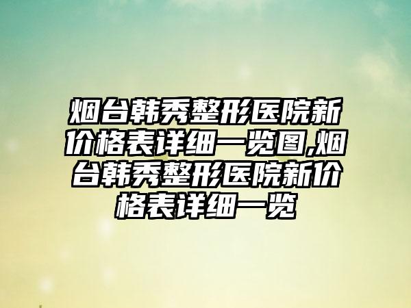 烟台韩秀整形医院新价格表详细一览图,烟台韩秀整形医院新价格表详细一览