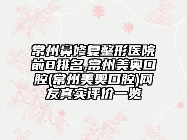 常州鼻修复整形医院前8排名,常州美奥口腔(常州美奥口腔)网友真实评价一览