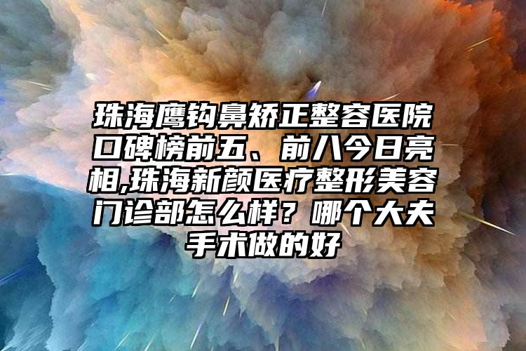 珠海鹰钩鼻矫正整容医院口碑榜前五、前八今日亮相,珠海新颜医疗整形美容门诊部怎么样？哪个大夫手术做的好