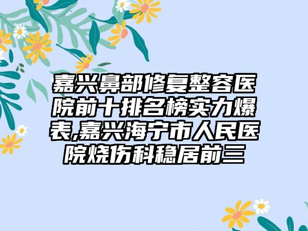 嘉兴鼻部修复整容医院前十排名榜实力爆表,嘉兴海宁市人民医院烧伤科稳居前三