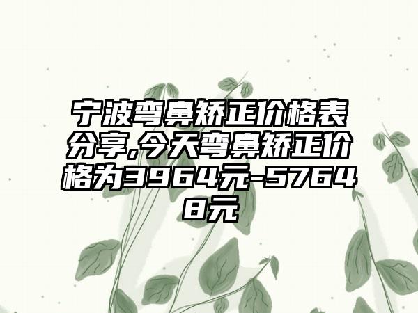 宁波弯鼻矫正价格表分享,今天弯鼻矫正价格为3964元-57648元