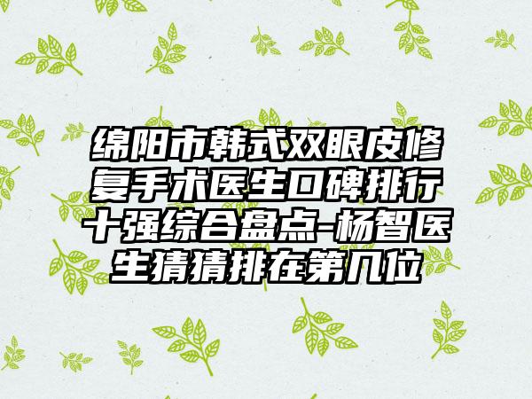 绵阳市韩式双眼皮修复手术医生口碑排行十强综合盘点-杨智医生猜猜排在第几位