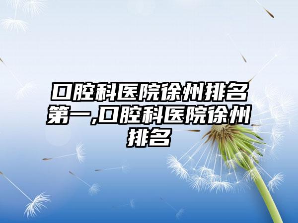 口腔科医院徐州排名第一,口腔科医院徐州排名