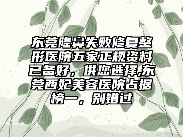 东莞隆鼻失败修复整形医院五家正规资料已备好，供您选择,东莞西妃美容医院占据榜一，别错过