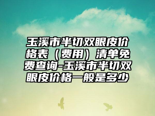 玉溪市半切双眼皮价格表（费用）清单免费查询-玉溪市半切双眼皮价格一般是多少