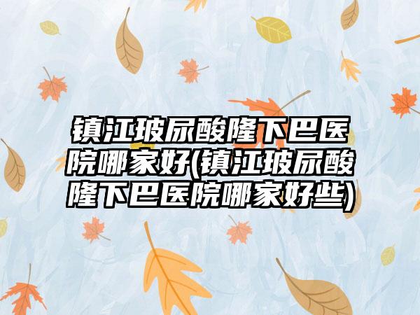 镇江玻尿酸隆下巴医院哪家好(镇江玻尿酸隆下巴医院哪家好些)