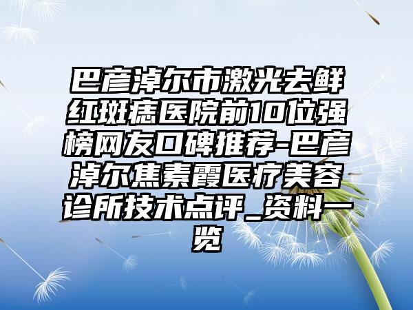 巴彦淖尔市激光去鲜红斑痣医院前10位强榜网友口碑推荐-巴彦淖尔焦素霞医疗美容诊所技术点评_资料一览