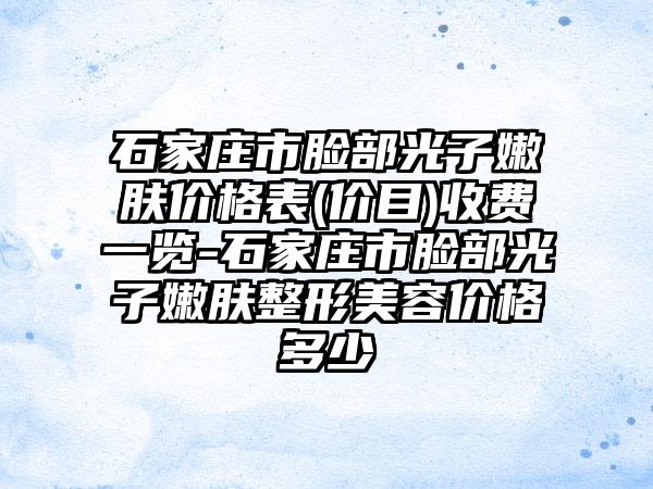 石家庄市脸部光子嫩肤价格表(价目)收费一览-石家庄市脸部光子嫩肤整形美容价格多少