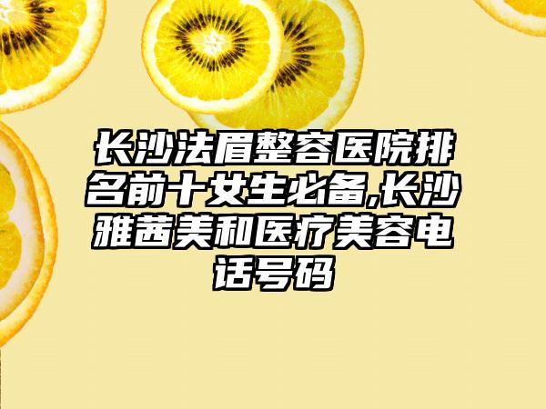 长沙法眉整容医院排名前十女生必备,长沙雅茜美和医疗美容电话号码