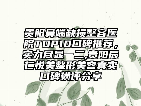 贵阳鼻端缺损整容医院TOP10口碑推荐，实力尽显一二,贵阳辰仁悦美整形美容真实口碑横评分享