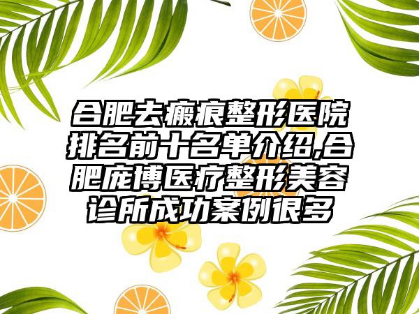 合肥去瘢痕整形医院排名前十名单介绍,合肥庞博医疗整形美容诊所成功实例很多