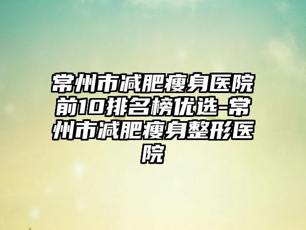 常州市减肥瘦身医院前10排名榜优选-常州市减肥瘦身整形医院