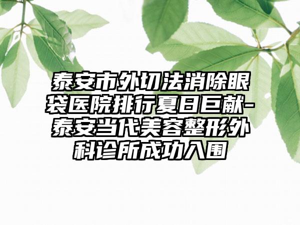 泰安市外切法消除眼袋医院排行夏日巨献-泰安当代美容整形外科诊所成功入围