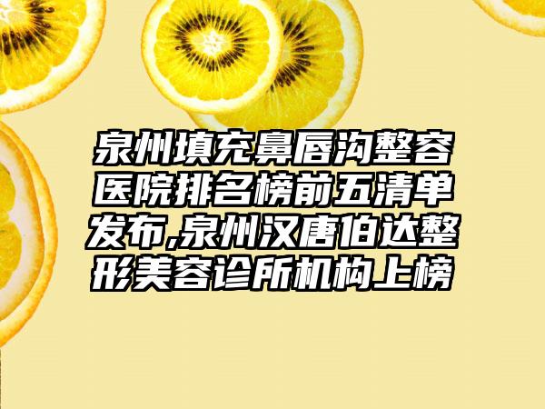 泉州填充鼻唇沟整容医院排名榜前五清单发布,泉州汉唐伯达整形美容诊所机构上榜