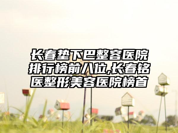 长春垫下巴整容医院排行榜前八位,长春铭医整形美容医院榜首