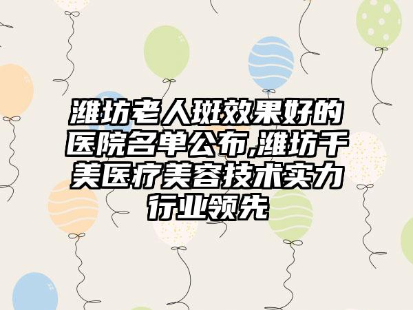 潍坊老人斑成果好的医院名单公布,潍坊千美医疗美容技术实力行业领跑