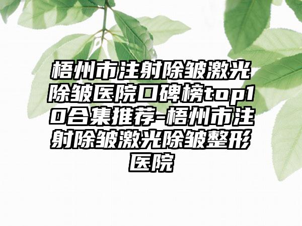 梧州市注射除皱激光除皱医院口碑榜top10合集推荐-梧州市注射除皱激光除皱整形医院