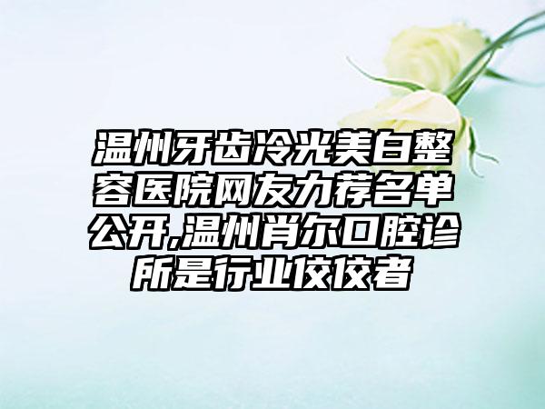 温州牙齿冷光美白整容医院网友力荐名单公开,温州肖尔口腔诊所是行业佼佼者