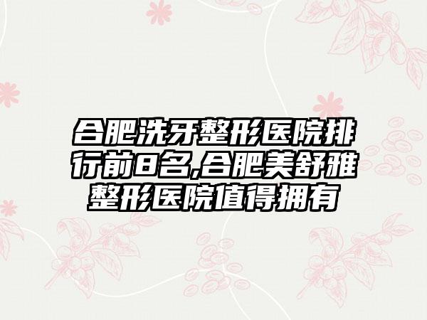 合肥洗牙整形医院排行前8名,合肥美舒雅整形医院值得拥有