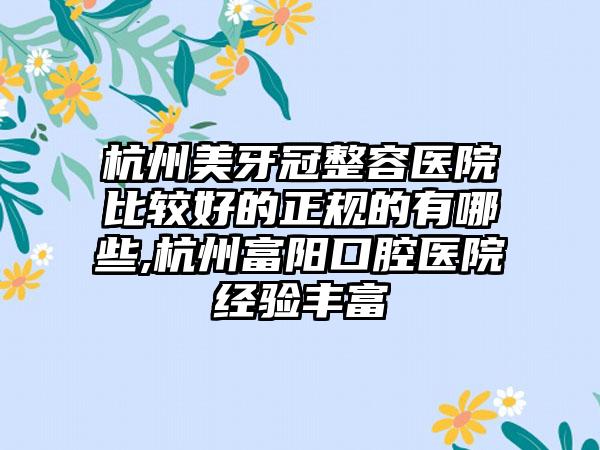 杭州美牙冠整容医院比较好的正规的有哪些,杭州富阳口腔医院经验多