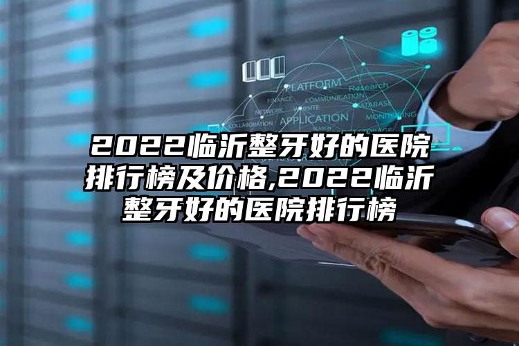 2022临沂整牙好的医院排行榜及价格,2022临沂整牙好的医院排行榜