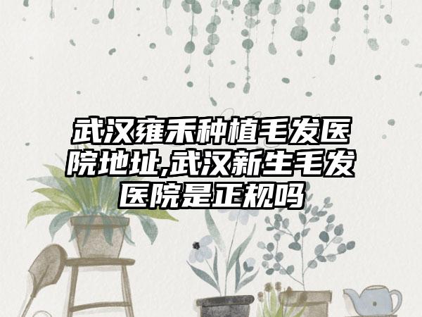 武汉雍禾种植毛发医院地址,武汉新生毛发医院是正规吗