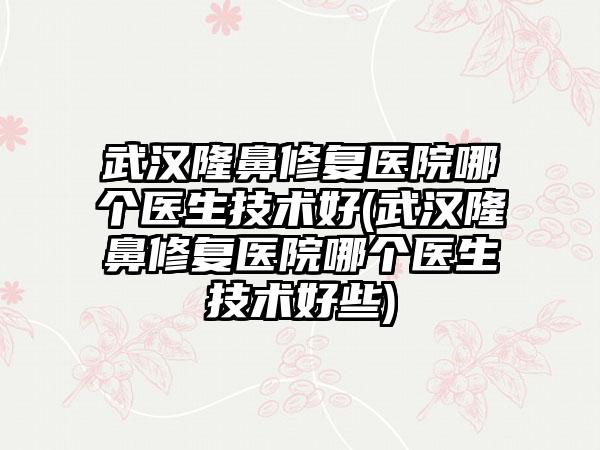 武汉隆鼻修复医院哪个医生技术好(武汉隆鼻修复医院哪个医生技术好些)